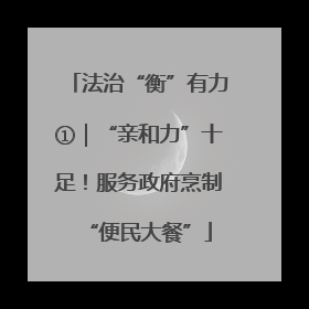 法治“衡”有力①｜“亲和力”十足！服务政府烹制“便民大餐”